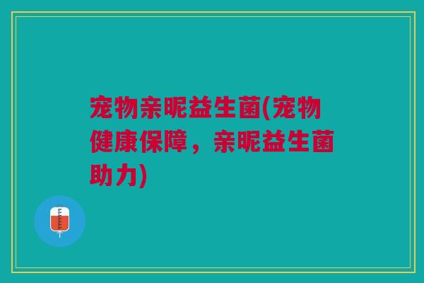 宠物亲昵益生菌(宠物健康保障,亲昵益生菌助力)