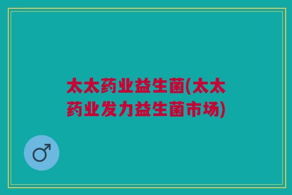 太太药业益生菌(太太药业发力益生菌市场) 太太药业益生菌(太太药业发力益生菌市场)