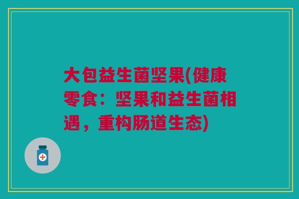 大包益生菌坚果(健康零食:坚果和益生菌相遇,重构肠道生态) 大包益生菌坚果(健康零食:坚果和益生菌相遇,重构肠道生态)