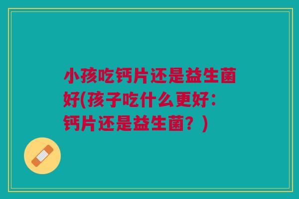 小孩吃钙片还是益生菌好(孩子吃什么更好:钙片还是益生菌?) 小孩吃钙片还是益生菌好(孩子吃什么更好:钙片还是益生菌?)