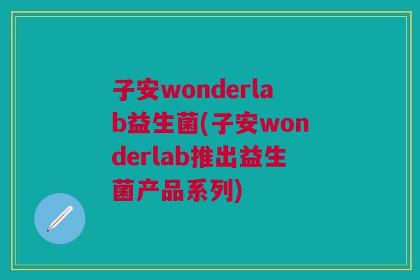 子安wonderlab益生菌(子安wonderlab推出益生菌产品系列) 子安wonderlab益生菌(子安wonderlab推出益生菌产品系列)