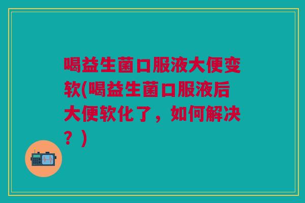 喝益生菌口服液大便变软(喝益生菌口服液后大便软化了,如何解决?)