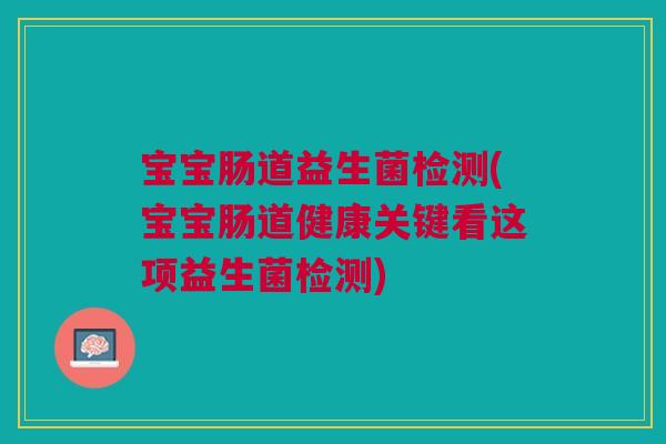 宝宝肠道益生菌检测(宝宝肠道健康关键看这项益生菌检测)