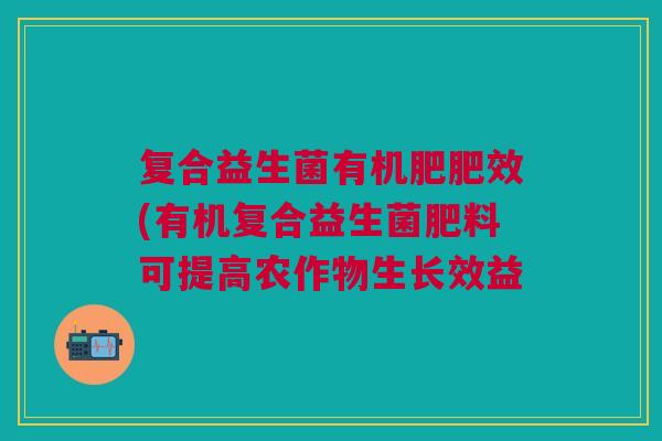 复合益生菌有机肥肥效(有机复合益生菌肥料可提高农作物生长效益 复合益生菌有机肥肥效(有机复合益生菌肥料可提高农作物生长效益