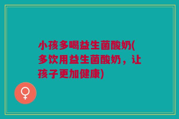 小孩多喝益生菌酸奶(多饮用益生菌酸奶,让孩子更加健康) 小孩多喝益生菌酸奶(多饮用益生菌酸奶,让孩子更加健康)