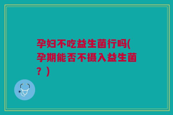 孕妇不吃益生菌行吗(孕期能否不摄入益生菌?) 孕妇不吃益生菌行吗(孕期能否不摄入益生菌?)