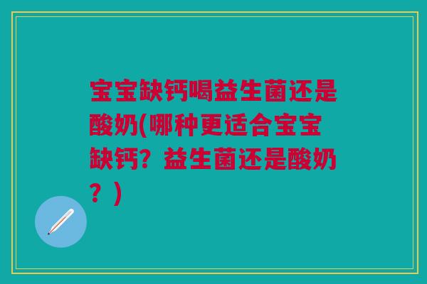 宝宝缺钙喝益生菌还是酸奶(哪种更适合宝宝缺钙？益生菌还是酸奶？)