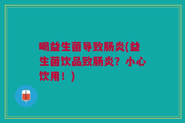 喝益生菌导致(益生菌饮品致?小心饮用!) 喝益生菌导致(益生菌饮品致?小心饮用!)