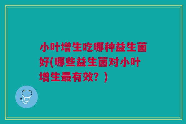 小叶增生吃哪种益生菌好(哪些益生菌对小叶增生最有效?)