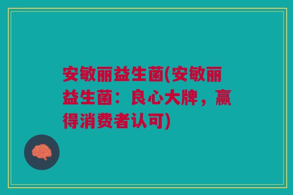 安敏丽益生菌(安敏丽益生菌:良心大牌,赢得消费者认可) 安敏丽益生菌(安敏丽益生菌:良心大牌,赢得消费者认可)