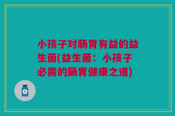 小孩子对肠胃有益的益生菌(益生菌:小孩子必需的肠胃健康之道)