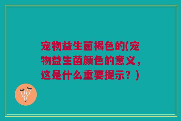 宠物益生菌褐色的(宠物益生菌颜色的意义,这是什么重要提示?) 宠物益生菌褐色的(宠物益生菌颜色的意义,这是什么重要提示?)