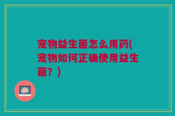 宠物益生菌怎么用药(宠物如何正确使用益生菌?)