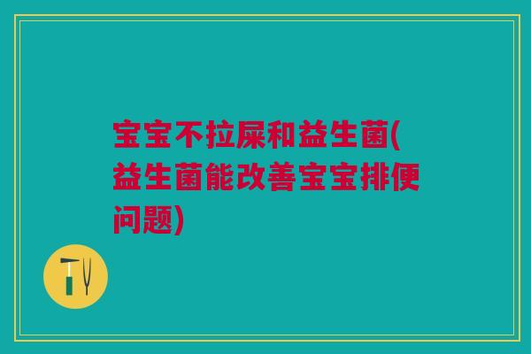 宝宝不拉屎和益生菌(益生菌能改善宝宝排便问题)