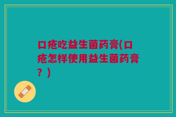 口疮吃益生菌药膏(口疮怎样使用益生菌药膏?) 口疮吃益生菌药膏(口疮怎样使用益生菌药膏?)
