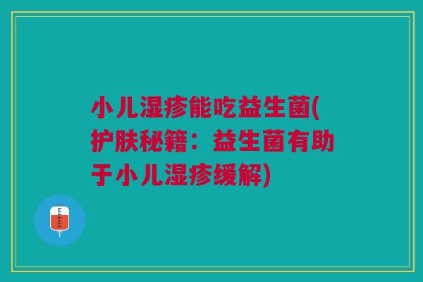 小儿湿疹能吃益生菌(护肤秘籍:益生菌有助于小儿湿疹缓解)