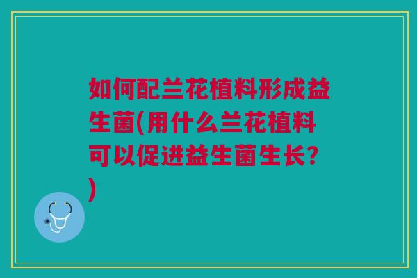 如何配兰花植料形成益生菌(用什么兰花植料可以促进益生菌生长?)