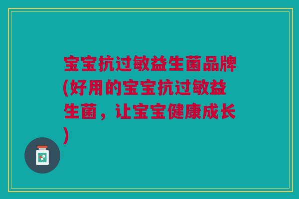 宝宝抗益生菌品牌(好用的宝宝抗益生菌,让宝宝健康成长) 宝宝抗益生菌品牌(好用的宝宝抗益生菌,让宝宝健康成长)
