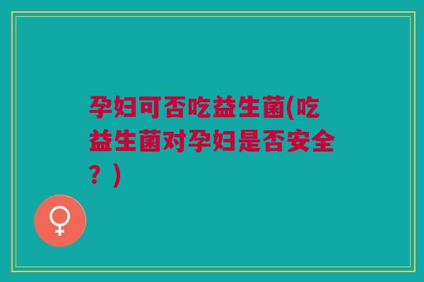 孕妇可否吃益生菌(吃益生菌对孕妇是否安全?) 孕妇可否吃益生菌(吃益生菌对孕妇是否安全?)