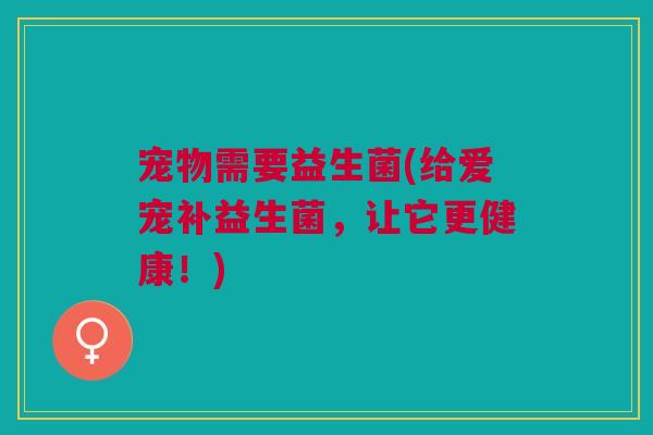 宠物需要益生菌(给爱宠补益生菌，让它更健康！)