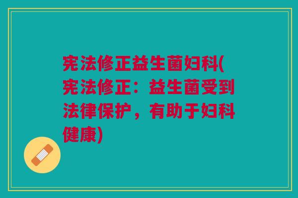 宪法修正益生菌妇科(宪法修正：益生菌受到法律保护，有助于妇科健康)