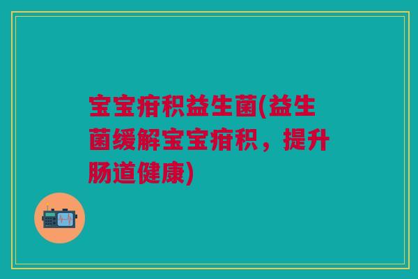 宝宝疳积益生菌(益生菌缓解宝宝疳积，提升肠道健康)