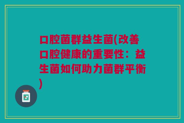 口腔菌群益生菌(改善口腔健康的重要性:益生菌如何助力菌群平衡) 口腔菌群益生菌(改善口腔健康的重要性:益生菌如何助力菌群平衡)