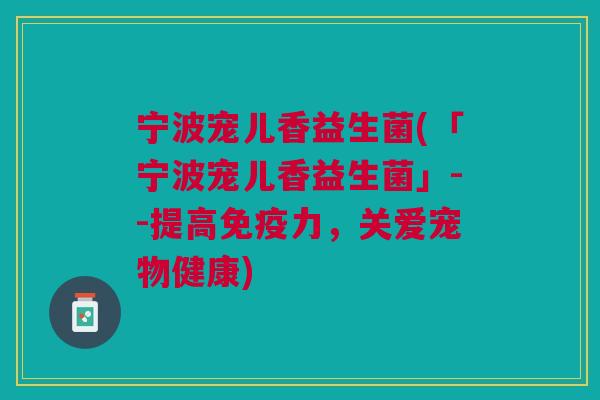 宁波宠儿香益生菌(「宁波宠儿香益生菌」--提高力,关爱宠物健康) 宁波宠儿香益生菌(「宁波宠儿香益生菌」--提高力,关爱宠物健康)