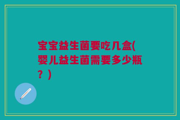 宝宝益生菌要吃几盒(婴儿益生菌需要多少瓶?)