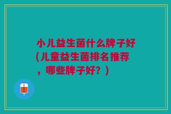 小儿益生菌什么牌子好(儿童益生菌排名推荐,哪些牌子好?) 小儿益生菌什么牌子好(儿童益生菌排名推荐,哪些牌子好?)