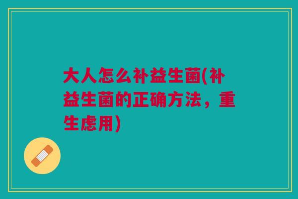 大人怎么补益生菌(补益生菌的正确方法,重生虑用) 大人怎么补益生菌(补益生菌的正确方法,重生虑用)