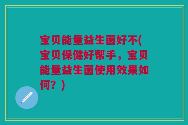 宝贝能量益生菌好不(宝贝保健好帮手,宝贝能量益生菌使用效果如何?)