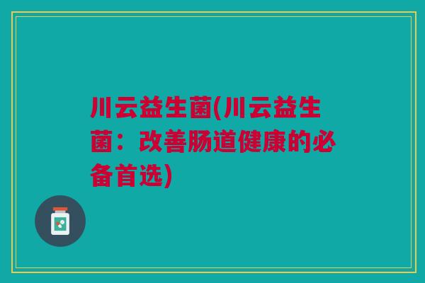 川云益生菌(川云益生菌:改善肠道健康的必备首选)
