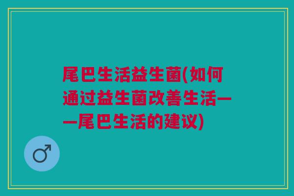 尾巴生活益生菌(如何通过益生菌改善生活——尾巴生活的建议)