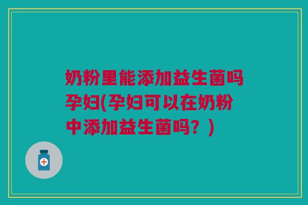 奶粉里能添加益生菌吗孕妇(孕妇可以在奶粉中添加益生菌吗?) 奶粉里能添加益生菌吗孕妇(孕妇可以在奶粉中添加益生菌吗?)