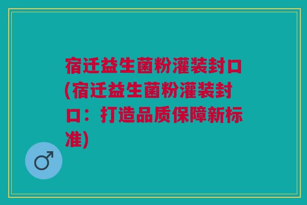 宿迁益生菌粉灌装封口(宿迁益生菌粉灌装封口:打造品质保障新标准)