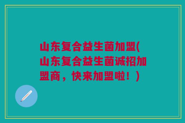 山东复合益生菌加盟(山东复合益生菌诚招加盟商,快来加盟啦!)
