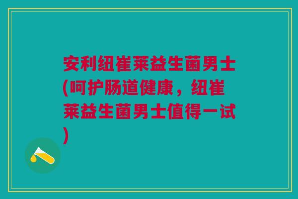 安利纽崔莱益生菌男士(呵护肠道健康,纽崔莱益生菌男士值得一试)