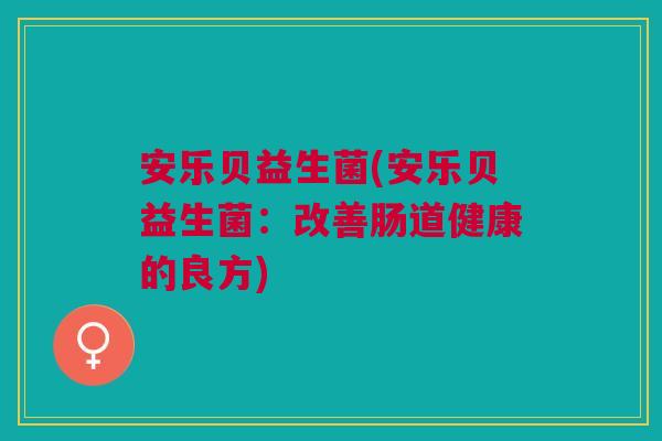 安乐贝益生菌(安乐贝益生菌:改善肠道健康的良方)
