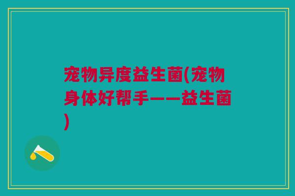 宠物异度益生菌(宠物身体好帮手——益生菌)