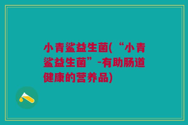 小青鲨益生菌(“小青鲨益生菌”-有助肠道健康的营养品)