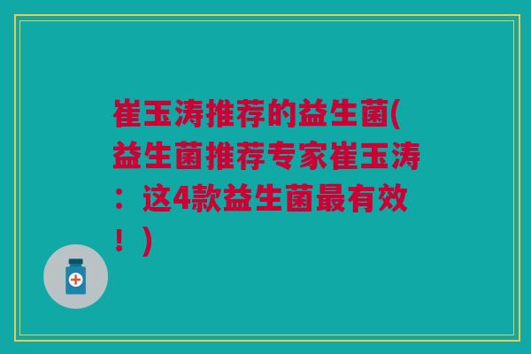 崔玉涛推荐的益生菌(益生菌推荐专家崔玉涛:这4款益生菌最有效!)