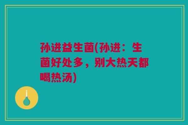 孙进益生菌(孙进:生菌好处多,别大热天都喝热汤) 孙进益生菌(孙进:生菌好处多,别大热天都喝热汤)