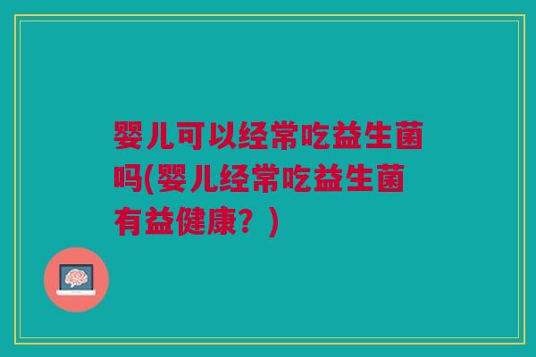 婴儿可以经常吃益生菌吗(婴儿经常吃益生菌有益健康?)