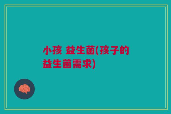 小孩 益生菌(孩子的益生菌需求) 小孩 益生菌(孩子的益生菌需求)