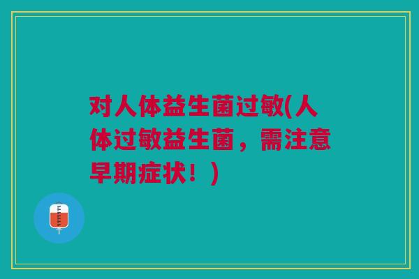对人体益生菌过敏(人体过敏益生菌，需注意早期症状！)