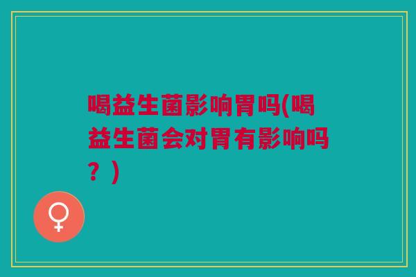 喝益生菌影响胃吗(喝益生菌会对胃有影响吗?) 喝益生菌影响胃吗(喝益生菌会对胃有影响吗?)