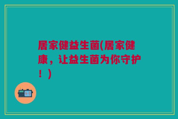居家健益生菌(居家健康,让益生菌为你守护!)