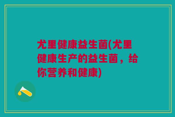 尤里健康益生菌(尤里健康生产的益生菌,给你营养和健康) 尤里健康益生菌(尤里健康生产的益生菌,给你营养和健康)
