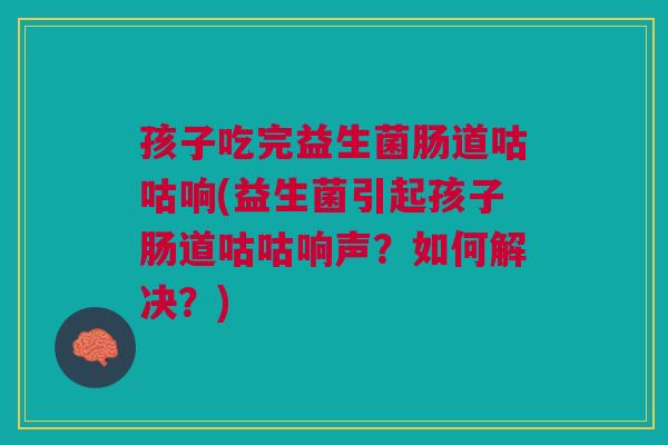 孩子吃完益生菌肠道咕咕响(益生菌引起孩子肠道咕咕响声?如何解决?) 孩子吃完益生菌肠道咕咕响(益生菌引起孩子肠道咕咕响声?如何解决?)